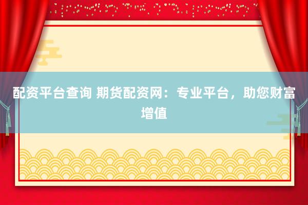 配资平台查询 期货配资网：专业平台，助您财富增值