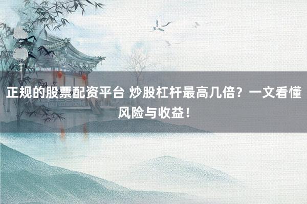 正规的股票配资平台 炒股杠杆最高几倍？一文看懂风险与收益！