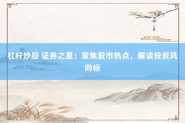 杠杆炒股 证券之星：聚焦股市热点，解读投资风向标