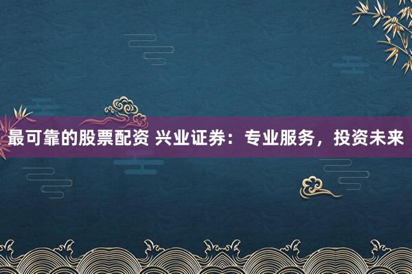 最可靠的股票配资 兴业证券：专业服务，投资未来