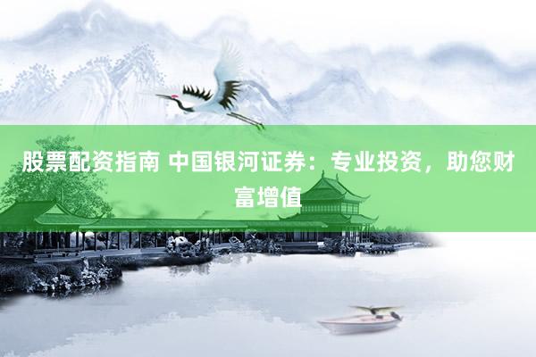 股票配资指南 中国银河证券：专业投资，助您财富增值