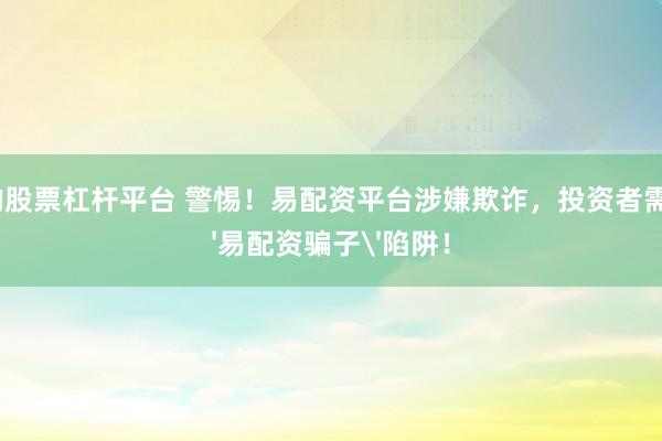 正规的股票杠杆平台 警惕！易配资平台涉嫌欺诈，投资者需谨防'易配资骗子'陷阱！