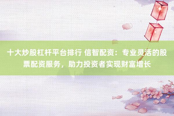 十大炒股杠杆平台排行 信智配资：专业灵活的股票配资服务，助力投资者实现财富增长