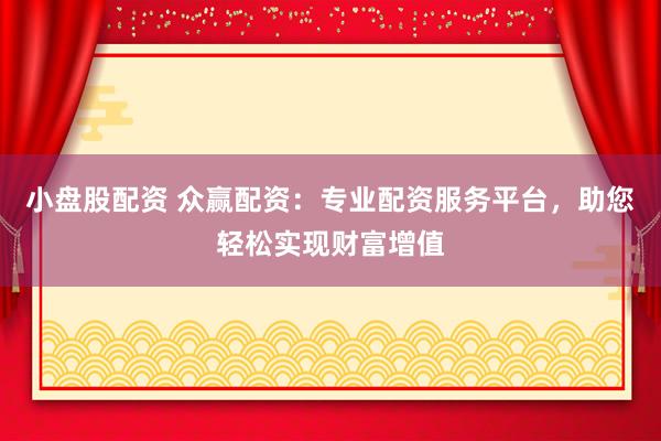 小盘股配资 众赢配资：专业配资服务平台，助您轻松实现财富增值