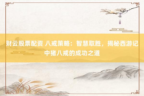 财云股票配资 八戒策略：智慧取胜，揭秘西游记中猪八戒的成功之道
