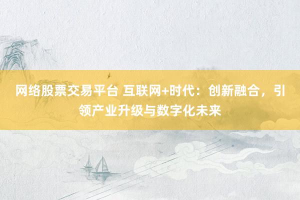 网络股票交易平台 互联网+时代：创新融合，引领产业升级与数字化未来