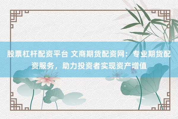 股票杠杆配资平台 文商期货配资网：专业期货配资服务，助力投资者实现资产增值
