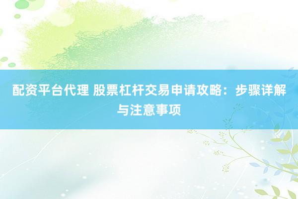 配资平台代理 股票杠杆交易申请攻略：步骤详解与注意事项