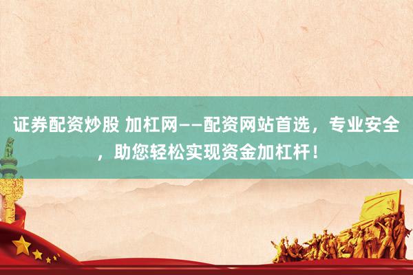 证券配资炒股 加杠网——配资网站首选，专业安全，助您轻松实现资金加杠杆！