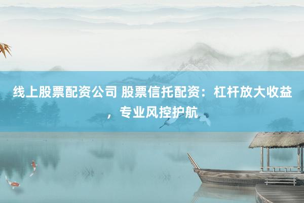 线上股票配资公司 股票信托配资：杠杆放大收益，专业风控护航