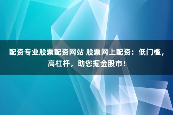 配资专业股票配资网站 股票网上配资：低门槛，高杠杆，助您掘金股市！