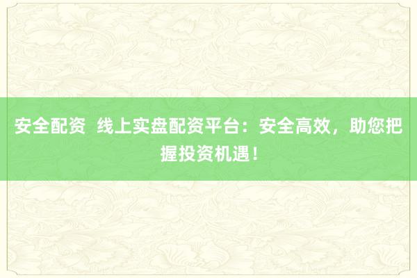 安全配资  线上实盘配资平台：安全高效，助您把握投资机遇！