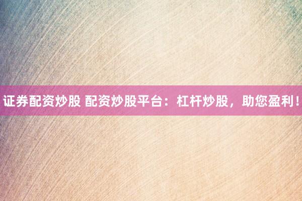 证券配资炒股 配资炒股平台：杠杆炒股，助您盈利！