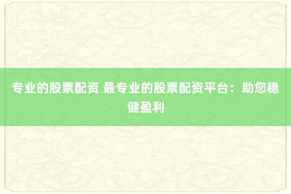 专业的股票配资 最专业的股票配资平台：助您稳健盈利