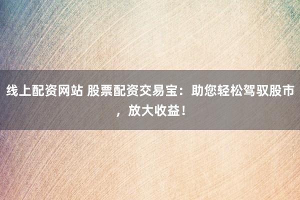 线上配资网站 股票配资交易宝：助您轻松驾驭股市，放大收益！