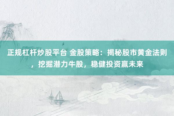 正规杠杆炒股平台 金股策略：揭秘股市黄金法则，挖掘潜力牛股，稳健投资赢未来