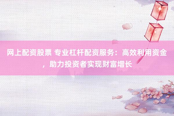 网上配资股票 专业杠杆配资服务：高效利用资金，助力投资者实现财富增长