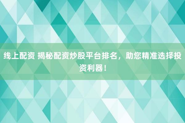 线上配资 揭秘配资炒股平台排名，助您精准选择投资利器！