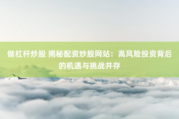 做杠杆炒股 揭秘配资炒股网站：高风险投资背后的机遇与挑战并存