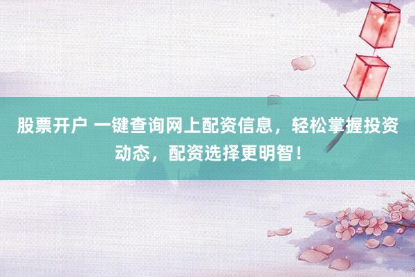 股票开户 一键查询网上配资信息，轻松掌握投资动态，配资选择更明智！