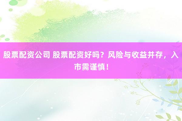 股票配资公司 股票配资好吗？风险与收益并存，入市需谨慎！