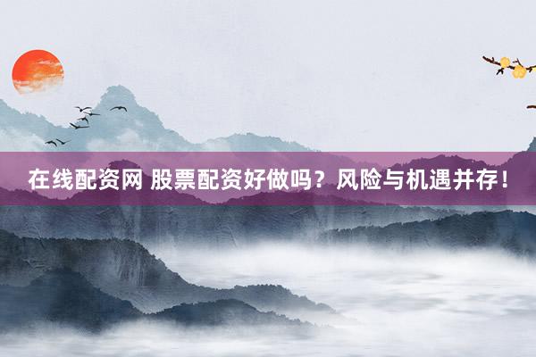 在线配资网 股票配资好做吗？风险与机遇并存！