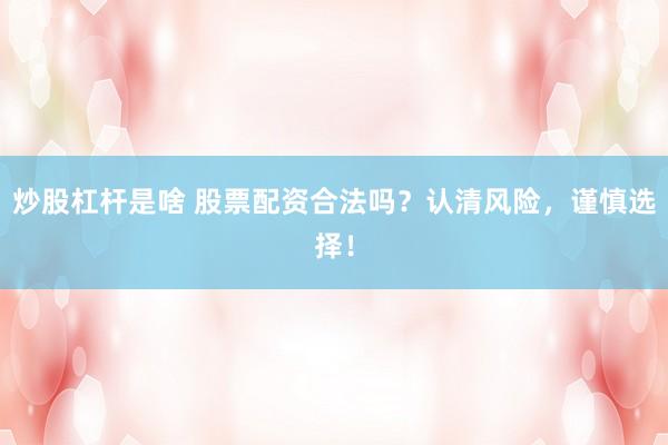 炒股杠杆是啥 股票配资合法吗？认清风险，谨慎选择！