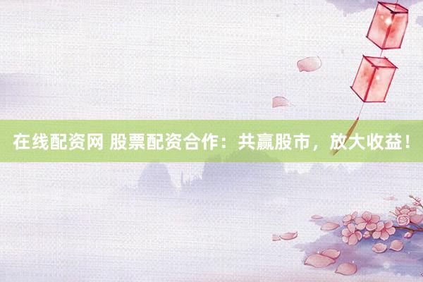 在线配资网 股票配资合作：共赢股市，放大收益！