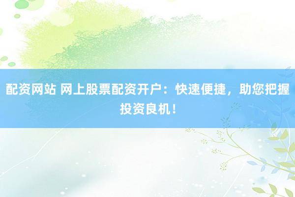 配资网站 网上股票配资开户：快速便捷，助您把握投资良机！