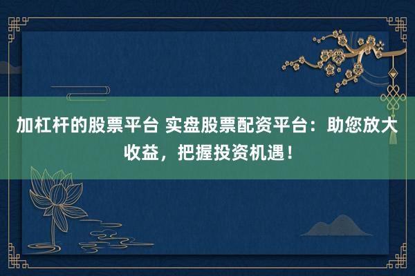 加杠杆的股票平台 实盘股票配资平台：助您放大收益，把握投资机遇！