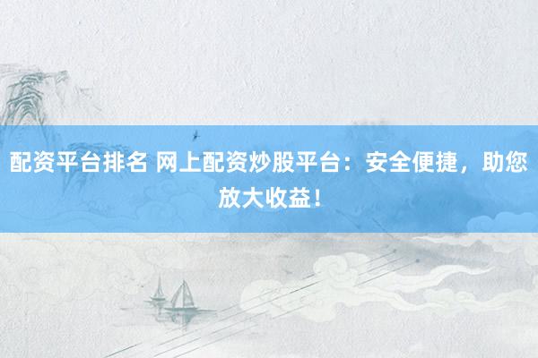 配资平台排名 网上配资炒股平台：安全便捷，助您放大收益！