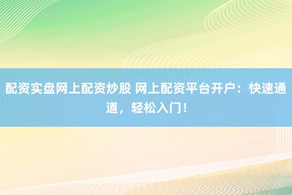 配资实盘网上配资炒股 网上配资平台开户：快速通道，轻松入门！