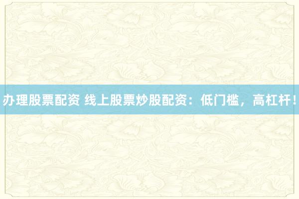 办理股票配资 线上股票炒股配资：低门槛，高杠杆！