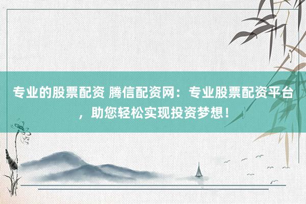 专业的股票配资 腾信配资网：专业股票配资平台，助您轻松实现投资梦想！