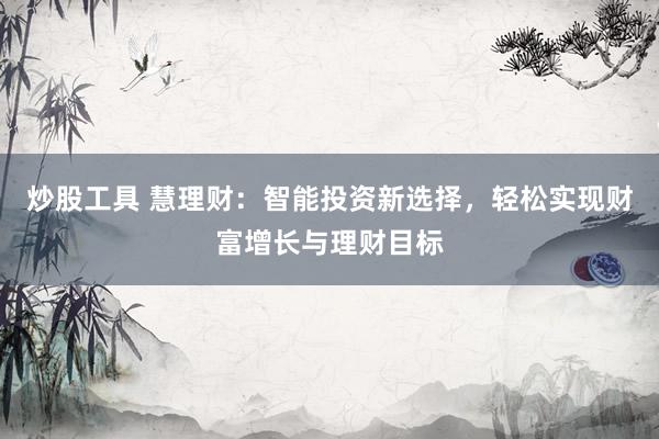 炒股工具 慧理财：智能投资新选择，轻松实现财富增长与理财目标