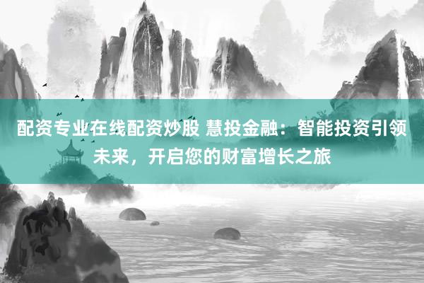 配资专业在线配资炒股 慧投金融：智能投资引领未来，开启您的财富增长之旅