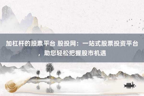 加杠杆的股票平台 股投网：一站式股票投资平台，助您轻松把握股市机遇