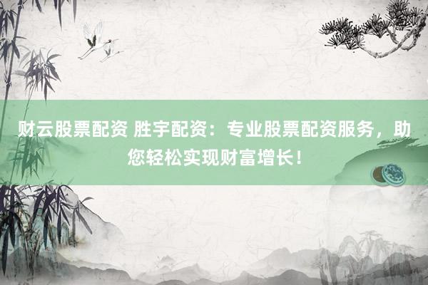 财云股票配资 胜宇配资：专业股票配资服务，助您轻松实现财富增长！