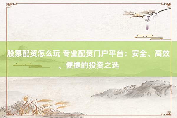 股票配资怎么玩 专业配资门户平台：安全、高效、便捷的投资之选