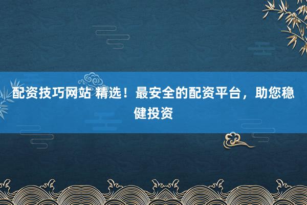 配资技巧网站 精选！最安全的配资平台，助您稳健投资