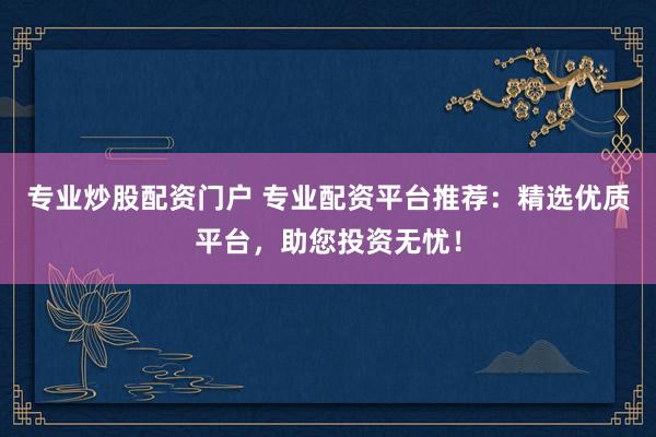 专业炒股配资门户 专业配资平台推荐：精选优质平台，助您投资无忧！
