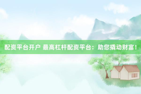 配资平台开户 最高杠杆配资平台：助您撬动财富！
