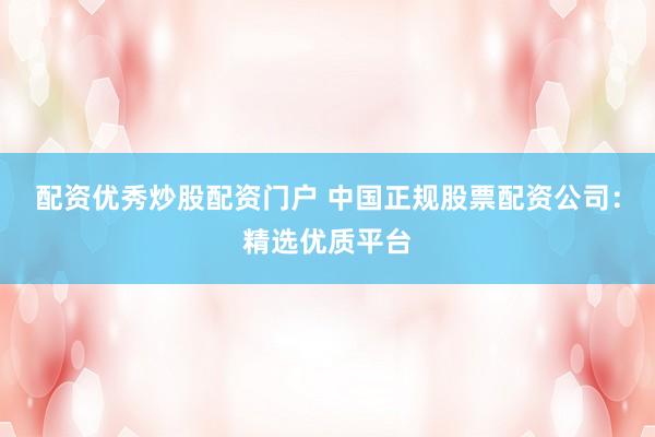 配资优秀炒股配资门户 中国正规股票配资公司：精选优质平台