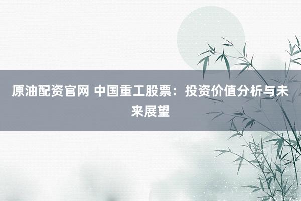 原油配资官网 中国重工股票：投资价值分析与未来展望