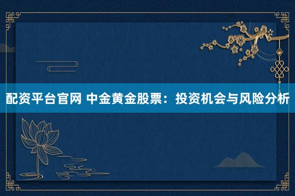 配资平台官网 中金黄金股票：投资机会与风险分析