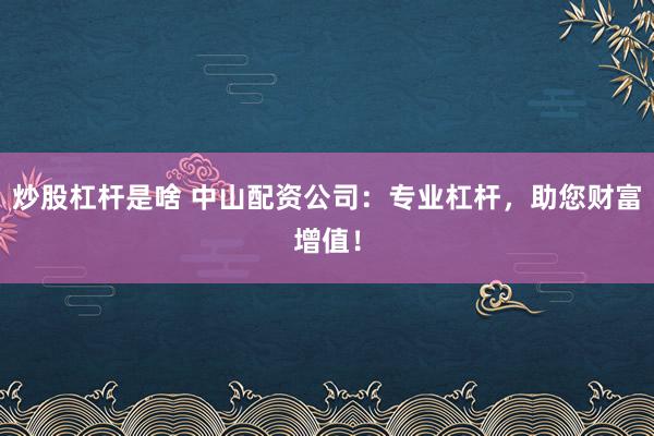 炒股杠杆是啥 中山配资公司：专业杠杆，助您财富增值！