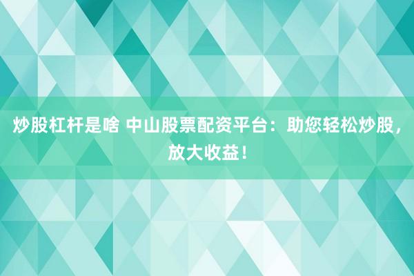 炒股杠杆是啥 中山股票配资平台：助您轻松炒股，放大收益！