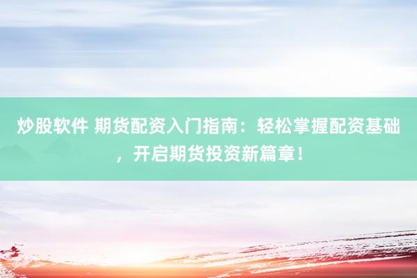 炒股软件 期货配资入门指南：轻松掌握配资基础，开启期货投资新篇章！