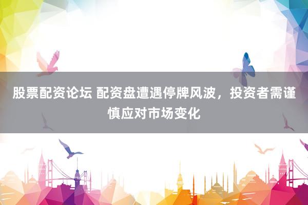 股票配资论坛 配资盘遭遇停牌风波，投资者需谨慎应对市场变化