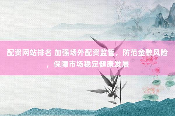配资网站排名 加强场外配资监管，防范金融风险，保障市场稳定健康发展